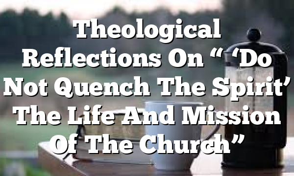 Theological Reflections On “ ‘Do Not Quench The Spirit’  The Life And Mission Of The Church”