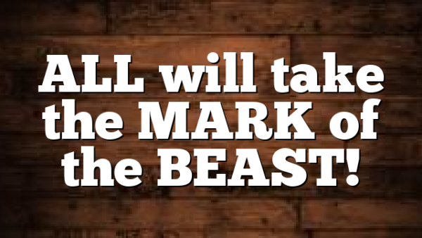 ALL will take the MARK of the BEAST!