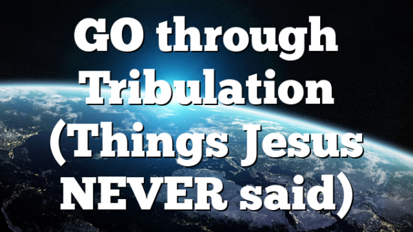 GO through Tribulation (Things Jesus NEVER said)