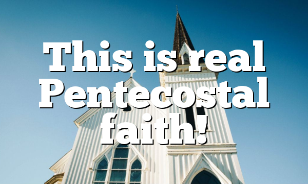 This is real Pentecostal faith!