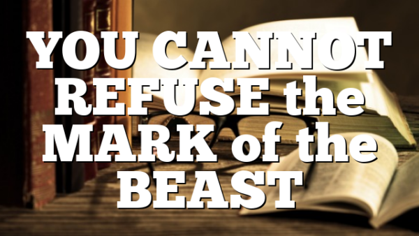 YOU CANNOT REFUSE the MARK of the BEAST