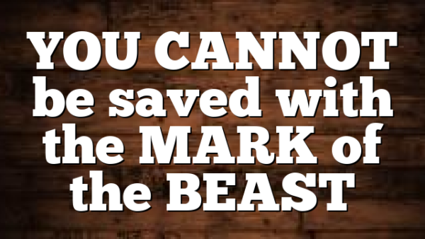 YOU CANNOT be saved with the MARK of the BEAST