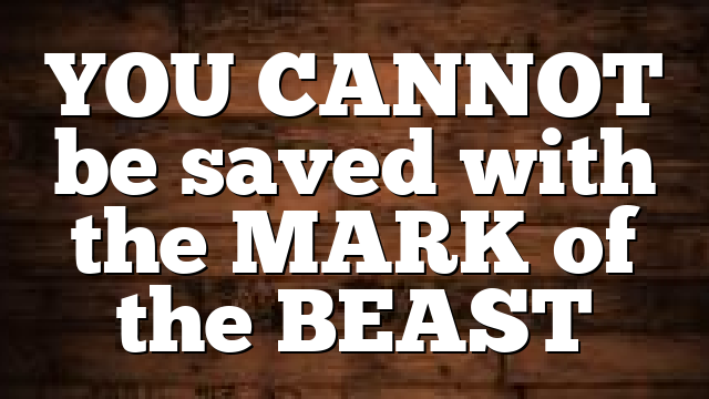 YOU CANNOT be saved with the MARK of the BEAST