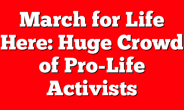 March for Life Here: Huge Crowd of Pro-Life Activists