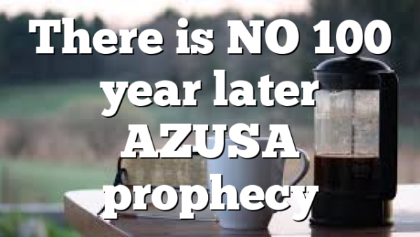 There is NO 100 year later AZUSA prophecy
