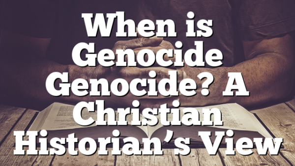 When is Genocide Genocide? A Christian Historian’s View