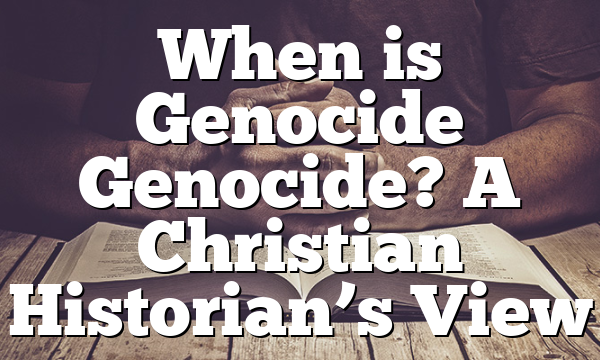 When is Genocide Genocide? A Christian Historian’s View