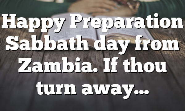 Happy Preparation Sabbath day from Zambia. If thou turn away…