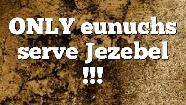 ONLY eunuchs serve Jezebel !!!