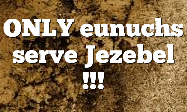 ONLY eunuchs serve Jezebel !!!