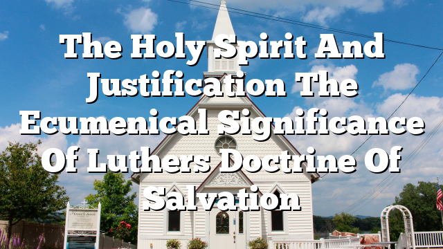 The Holy Spirit And Justification The Ecumenical Significance Of Luthers Doctrine Of Salvation