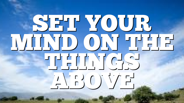 SET YOUR MIND ON THE THINGS ABOVE