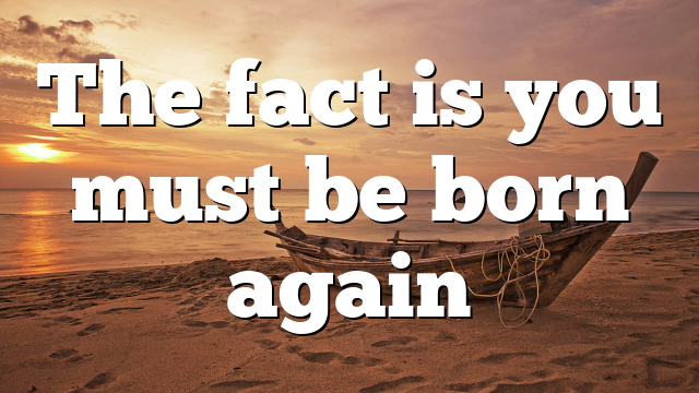 The fact is you must be born again