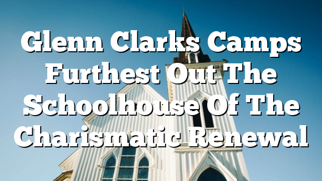 Glenn Clarks Camps Furthest Out The Schoolhouse Of The Charismatic Renewal