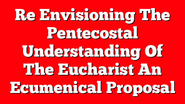 Re Envisioning The Pentecostal Understanding Of The Eucharist  An Ecumenical Proposal