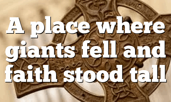 A place where giants fell and faith stood tall