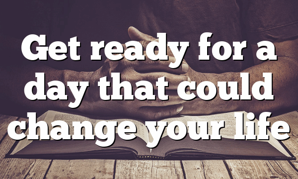 Get ready for a day that could change your life