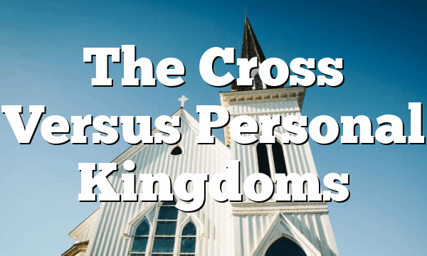 The Cross Versus Personal Kingdoms