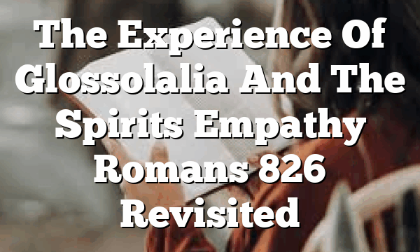 The Experience Of Glossolalia And The Spirits Empathy Romans 826 Revisited
