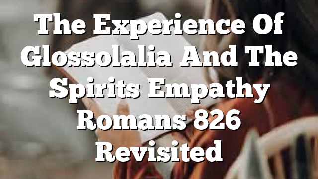 The Experience Of Glossolalia And The Spirits Empathy Romans 826 Revisited