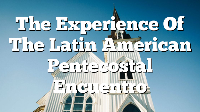 The Experience Of The Latin American Pentecostal Encuentro