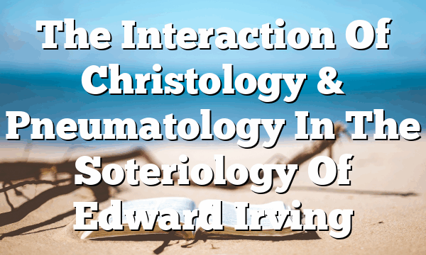 The Interaction Of Christology & Pneumatology In The Soteriology Of Edward Irving