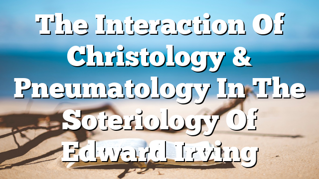 The Interaction Of Christology & Pneumatology In The Soteriology Of Edward Irving