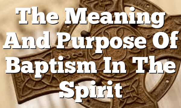 The Meaning And Purpose Of  Baptism In The Spirit
