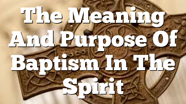 The Meaning And Purpose Of  Baptism In The Spirit