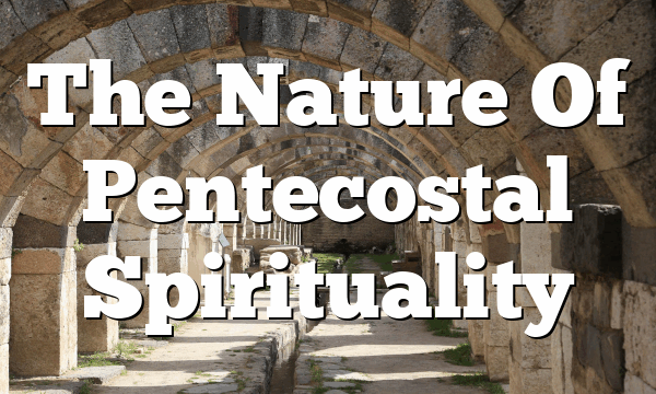 The Nature Of Pentecostal Spirituality