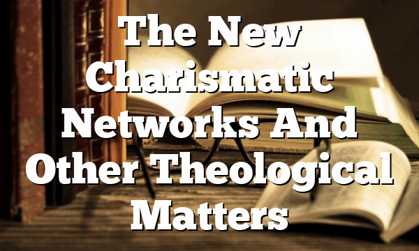 The New Charismatic Networks And Other Theological Matters