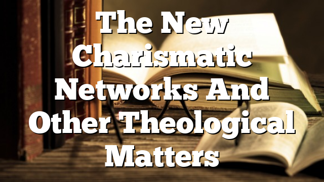 The New Charismatic Networks And Other Theological Matters
