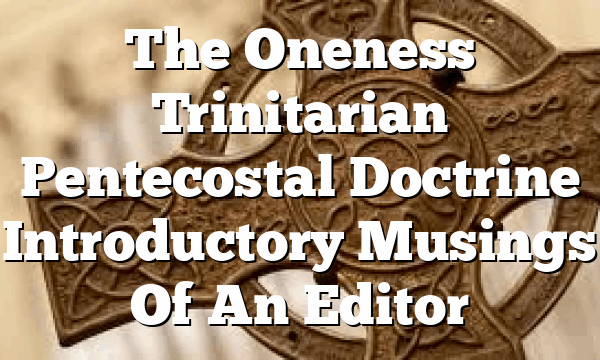 The Oneness Trinitarian Pentecostal Doctrine  Introductory Musings Of An Editor