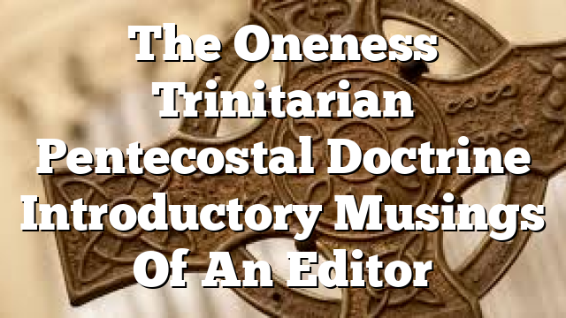 The Oneness Trinitarian Pentecostal Doctrine  Introductory Musings Of An Editor