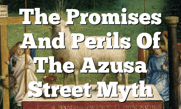 The Promises And Perils Of The Azusa Street Myth
