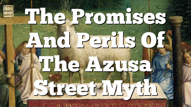 The Promises And Perils Of The Azusa Street Myth