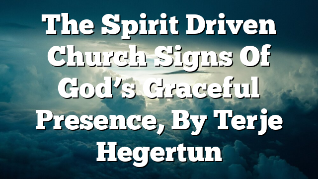 The Spirit Driven Church  Signs Of God’s Graceful Presence, By Terje Hegertun