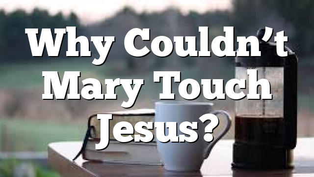 Why Couldn’t Mary Touch Jesus?