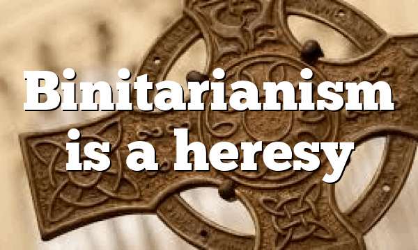 Binitarianism is a heresy