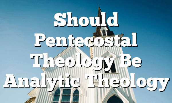 Should Pentecostal Theology Be Analytic Theology