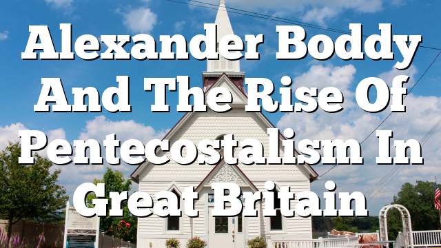 Alexander Boddy And The Rise Of Pentecostalism In Great Britain