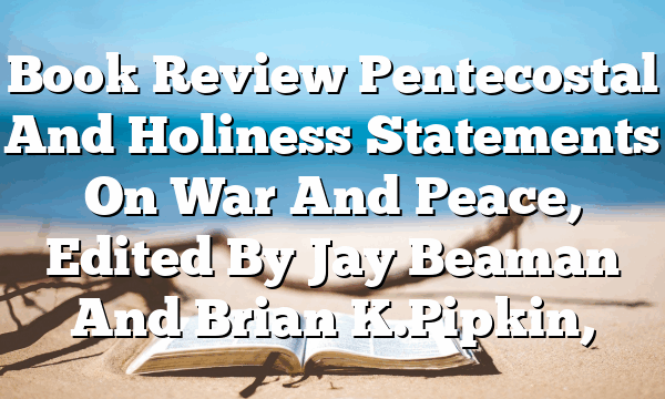 Book Review  Pentecostal And Holiness Statements On War And Peace, Edited By Jay Beaman And Brian K. Pipkin,