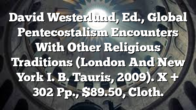 David Westerlund, Ed., Global Pentecostalism  Encounters With Other Religious Traditions (London And New York  I. B. Tauris, 2009). X + 302 Pp., $89.50, Cloth.