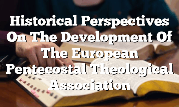 Historical Perspectives On The Development Of The European Pentecostal Theological Association