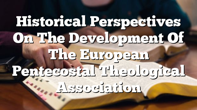 Historical Perspectives On The Development Of The European Pentecostal Theological Association