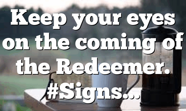 Keep your eyes on the coming of the Redeemer. #Signs…