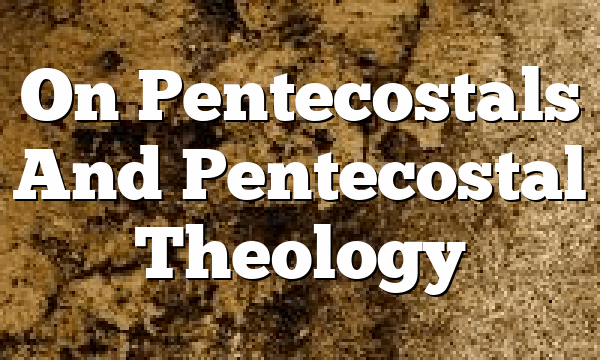On Pentecostals And Pentecostal Theology