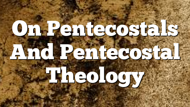 On Pentecostals And Pentecostal Theology