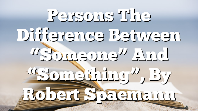 Persons  The Difference Between “Someone” And “Something”, By Robert Spaemann
