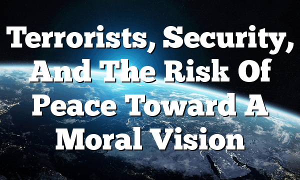 Terrorists, Security, And The Risk Of Peace  Toward A Moral Vision